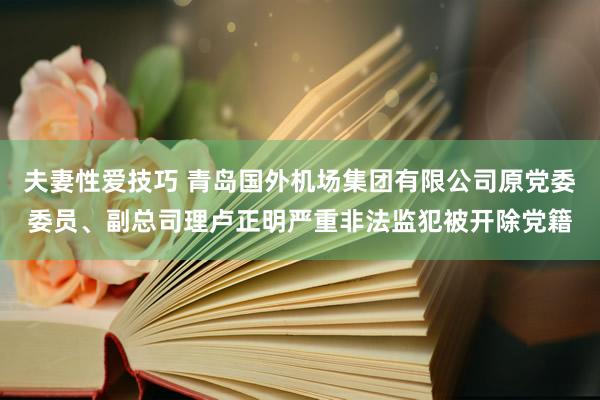 夫妻性爱技巧 青岛国外机场集团有限公司原党委委员、副总司理卢正明严重非法监犯被开除党籍