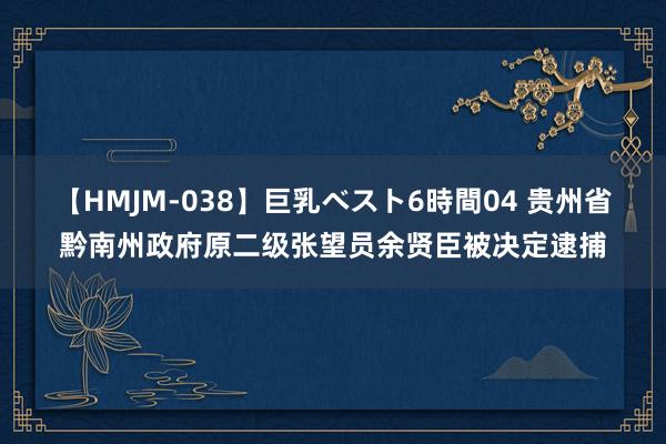 【HMJM-038】巨乳ベスト6時間04 贵州省黔南州政府原二级张望员余贤臣被决定逮捕