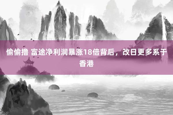 偷偷撸 富途净利润暴涨18倍背后，改日更多系于香港