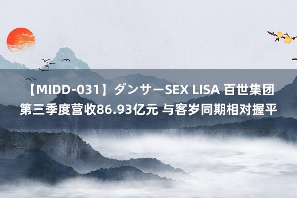 【MIDD-031】ダンサーSEX LISA 百世集团第三季度营收86.93亿元 与客岁同期相对握平