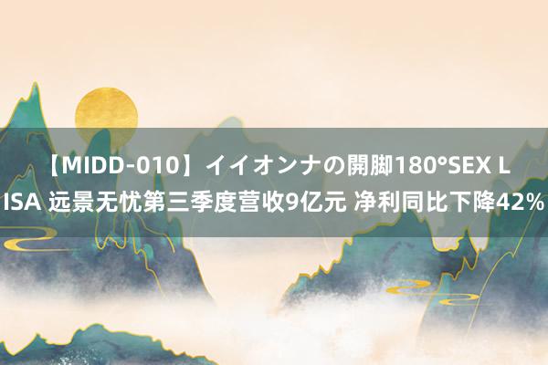 【MIDD-010】イイオンナの開脚180°SEX LISA 远景无忧第三季度营收9亿元 净利同比下降42%