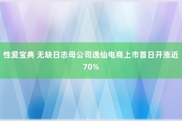 性爱宝典 无缺日志母公司逸仙电商上市首日开涨近70%