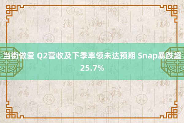 当街做爱 Q2营收及下季率领未达预期 Snap暴跌超25.7%