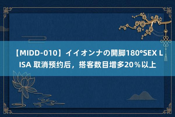 【MIDD-010】イイオンナの開脚180°SEX LISA 取消预约后，搭客数目增多20％以上