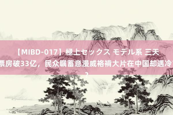 【MIBD-017】極上セックス モデル系 三天票房破33亿，民众瞩蓄意漫威袼褙大片在中国却遇冷？