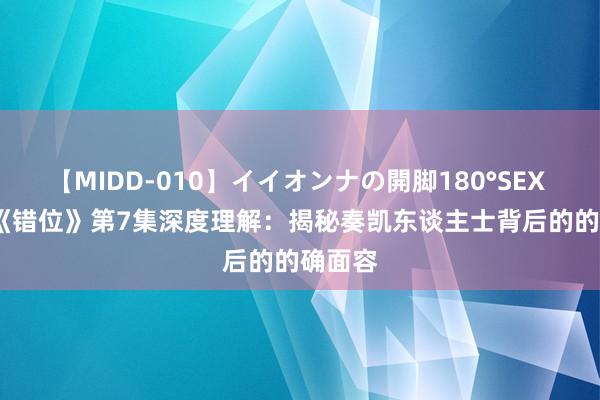 【MIDD-010】イイオンナの開脚180°SEX LISA 《错位》第7集深度理解：揭秘奏凯东谈主士背后的的确面容