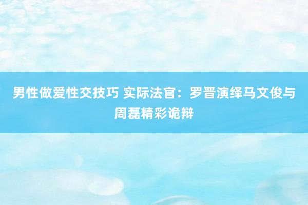 男性做爱性交技巧 实际法官：罗晋演绎马文俊与周磊精彩诡辩