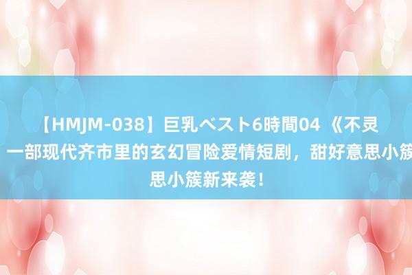 【HMJM-038】巨乳ベスト6時間04 《不灵不灵》：一部现代齐市里的玄幻冒险爱情短剧，甜好意思小簇新来袭！