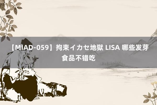 【MIAD-059】拘束イカセ地獄 LISA 哪些发芽食品不错吃