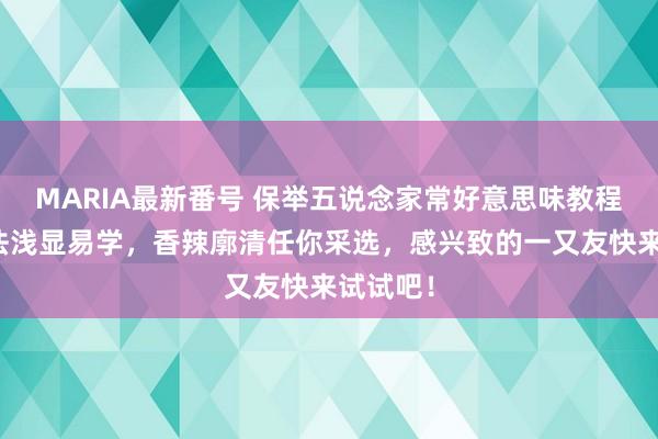 MARIA最新番号 保举五说念家常好意思味教程，作念法浅显易学，香辣廓清任你采选，感兴致的一又友快来试试吧！