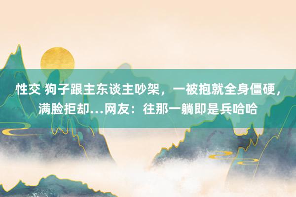 性交 狗子跟主东谈主吵架，一被抱就全身僵硬，满脸拒却…网友：往那一躺即是兵哈哈