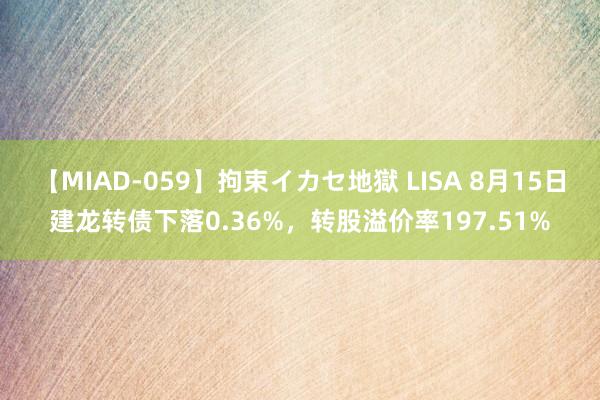 【MIAD-059】拘束イカセ地獄 LISA 8月15日建龙转债下落0.36%，转股溢价率197.51%