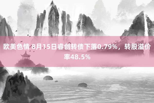 欧美色情 8月15日睿创转债下落0.79%，转股溢价率48.5%