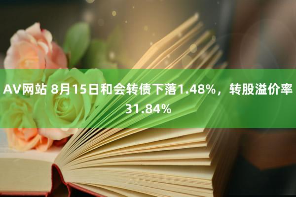 AV网站 8月15日和会转债下落1.48%，转股溢价率31.84%