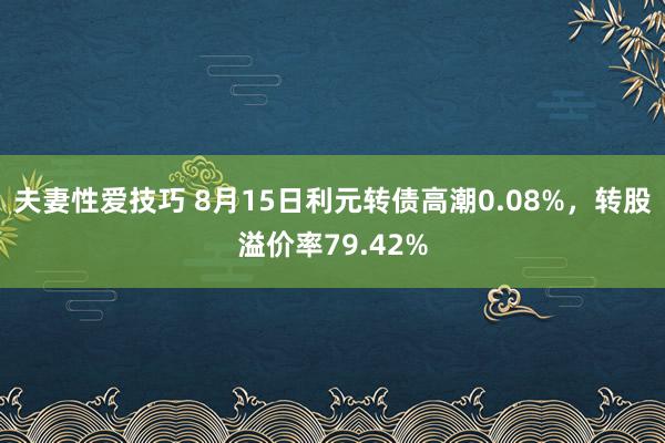 夫妻性爱技巧 8月15日利元转债高潮0.08%，转股溢价率79.42%