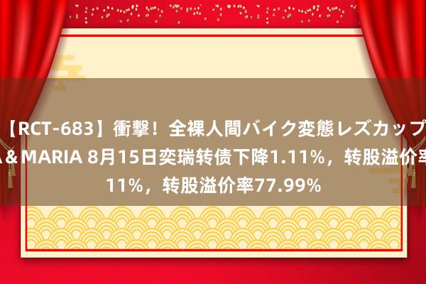 【RCT-683】衝撃！全裸人間バイク変態レズカップル HANA＆MARIA 8月15日奕瑞转债下降1.11%，转股溢价率77.99%