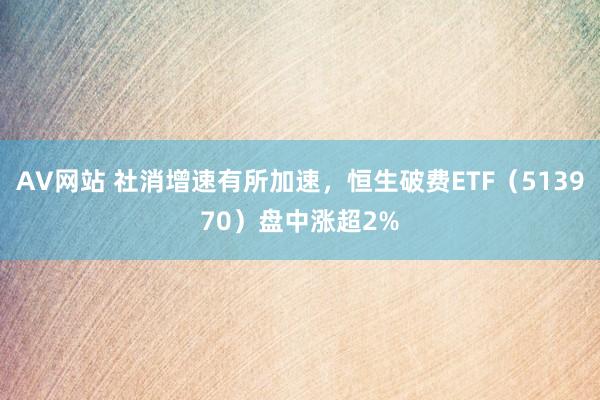 AV网站 社消增速有所加速，恒生破费ETF（513970）盘中涨超2%