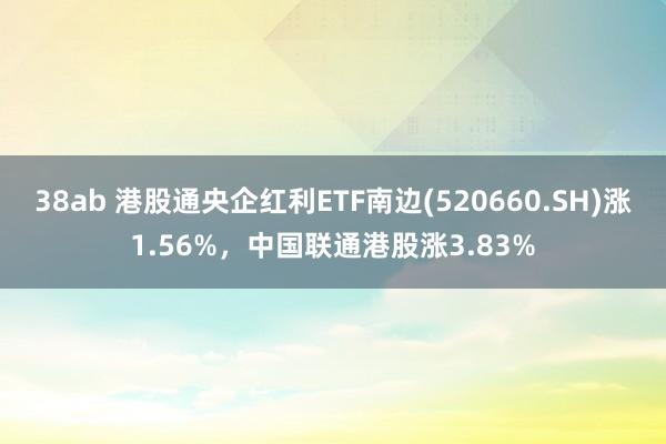 38ab 港股通央企红利ETF南边(520660.SH)涨1.56%，中国联通港股涨3.83%