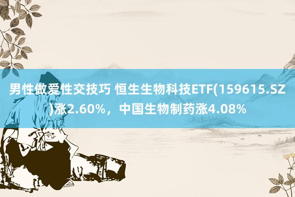 男性做爱性交技巧 恒生生物科技ETF(159615.SZ)涨2.60%，中国生物制药涨4.08%