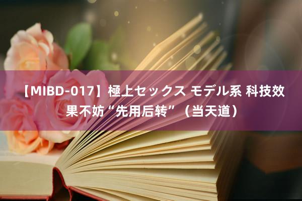 【MIBD-017】極上セックス モデル系 科技效果不妨“先用后转”（当天道）