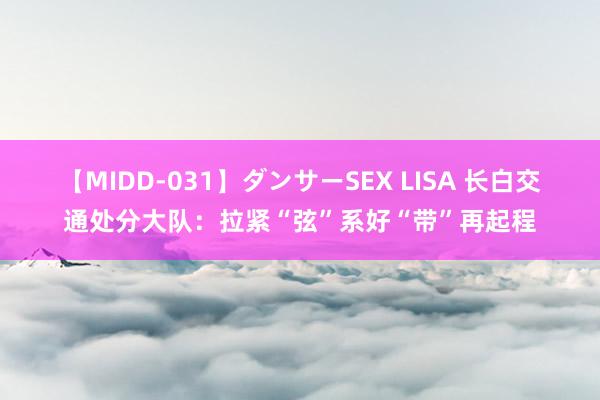 【MIDD-031】ダンサーSEX LISA 长白交通处分大队：拉紧“弦”系好“带”再起程