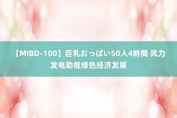 【MIBD-100】巨乳おっぱい50人4時間 风力发电助推绿色经济发展