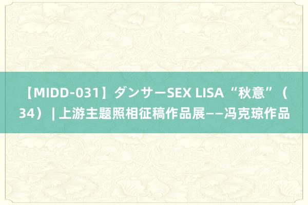 【MIDD-031】ダンサーSEX LISA “秋意”（34） | 上游主题照相征稿作品展——冯克琼作品