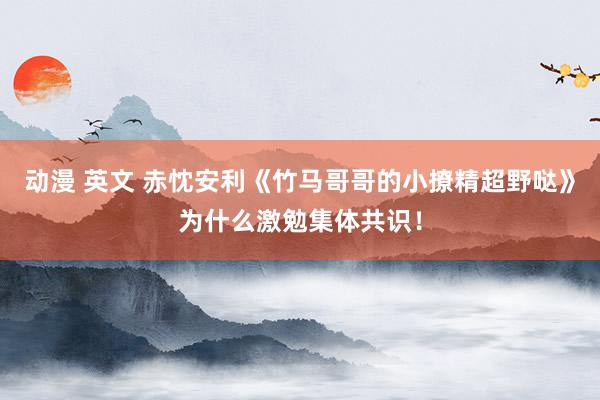 动漫 英文 赤忱安利《竹马哥哥的小撩精超野哒》为什么激勉集体共识！