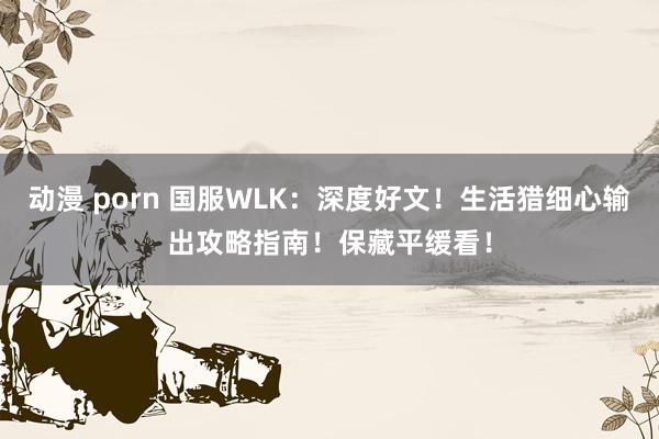 动漫 porn 国服WLK：深度好文！生活猎细心输出攻略指南！保藏平缓看！