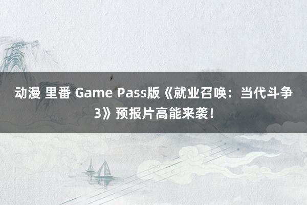 动漫 里番 Game Pass版《就业召唤：当代斗争3》预报片高能来袭！