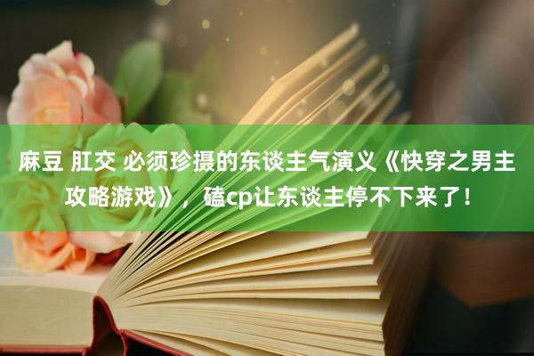 麻豆 肛交 必须珍摄的东谈主气演义《快穿之男主攻略游戏》，磕cp让东谈主停不下来了！