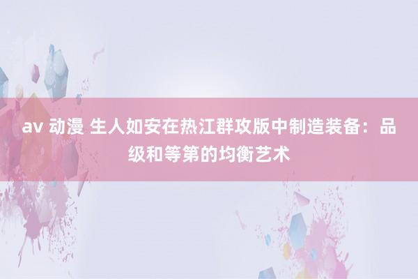 av 动漫 生人如安在热江群攻版中制造装备：品级和等第的均衡艺术