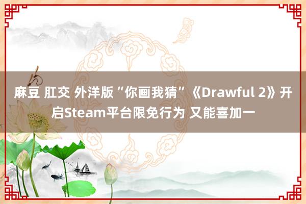 麻豆 肛交 外洋版“你画我猜”《Drawful 2》开启Steam平台限免行为 又能喜加一