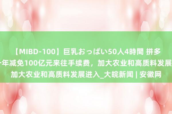 【MIBD-100】巨乳おっぱい50人4時間 拼多多发布Q2财报，改日一年减免100亿元来往手续费，加大农业和高质料发展进入_大皖新闻 | 安徽网