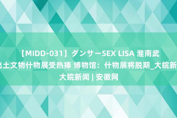 【MIDD-031】ダンサーSEX LISA 淮南武王墩部分出土文物什物展受热捧 博物馆：什物展将脱期_大皖新闻 | 安徽网