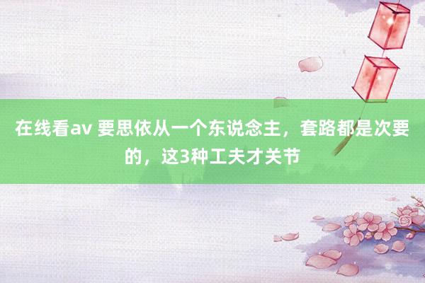 在线看av 要思依从一个东说念主，套路都是次要的，这3种工夫才关节