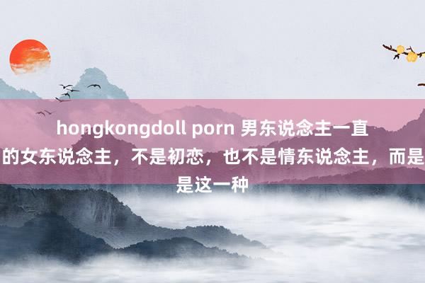 hongkongdoll porn 男东说念主一直忘不了的女东说念主，不是初恋，也不是情东说念主，而是这一种