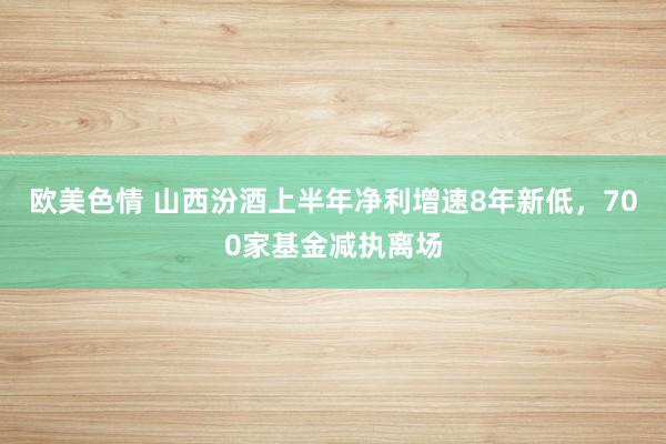 欧美色情 山西汾酒上半年净利增速8年新低，700家基金减执离场