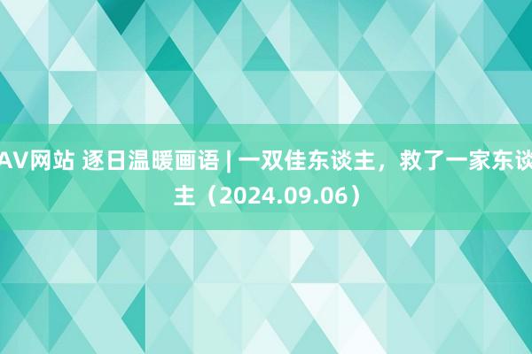 AV网站 逐日温暖画语 | 一双佳东谈主，救了一家东谈主（2024.09.06）