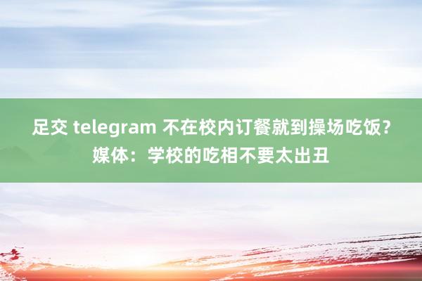 足交 telegram 不在校内订餐就到操场吃饭？媒体：学校的吃相不要太出丑