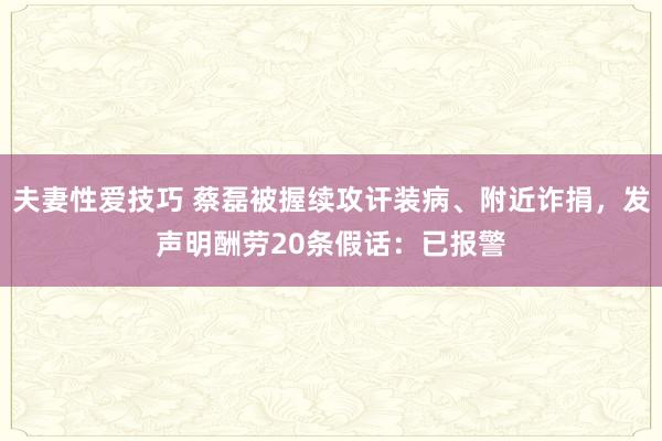 夫妻性爱技巧 蔡磊被握续攻讦装病、附近诈捐，发声明酬劳20条假话：已报警