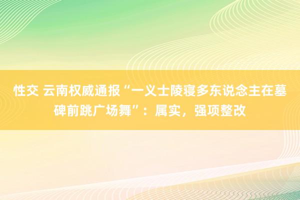 性交 云南权威通报“一义士陵寝多东说念主在墓碑前跳广场舞”：属实，强项整改