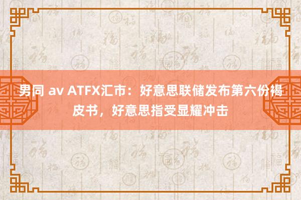 男同 av ATFX汇市：好意思联储发布第六份褐皮书，好意思指受显耀冲击