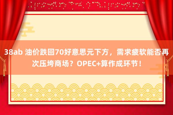 38ab 油价跌回70好意思元下方，需求疲软能否再次压垮商场？OPEC+算作成环节！