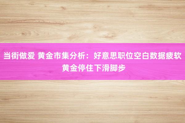 当街做爱 黄金市集分析：好意思职位空白数据疲软 黄金停住下滑脚步