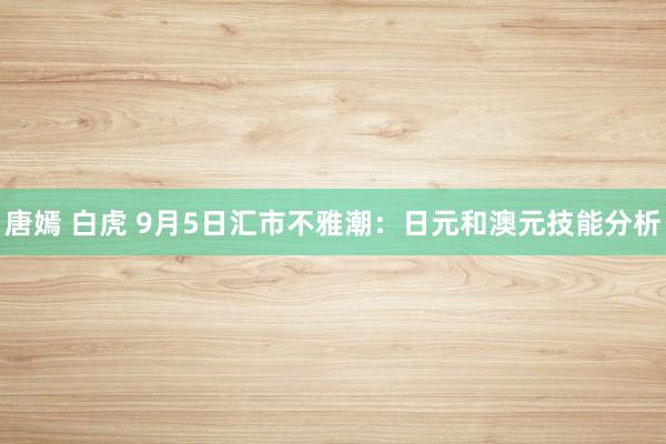 唐嫣 白虎 9月5日汇市不雅潮：日元和澳元技能分析