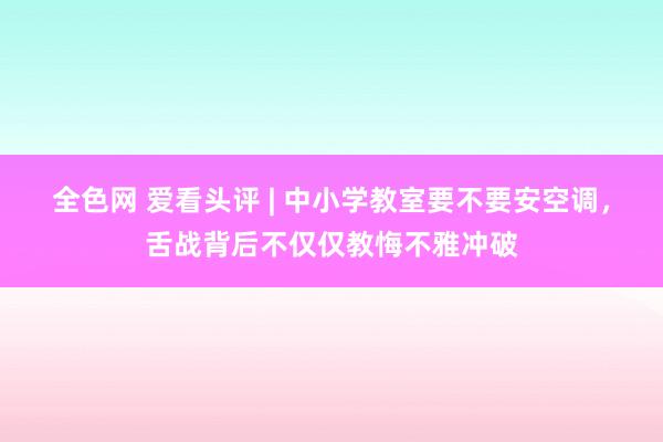 全色网 爱看头评 | 中小学教室要不要安空调，舌战背后不仅仅教悔不雅冲破