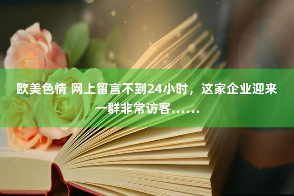 欧美色情 网上留言不到24小时，这家企业迎来一群非常访客……