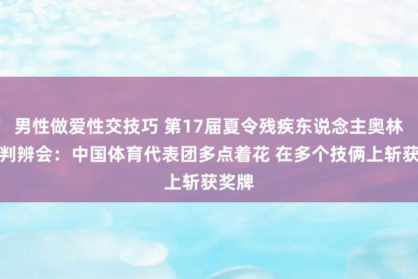 男性做爱性交技巧 第17届夏令残疾东说念主奥林匹克判辨会：中国体育代表团多点着花 在多个技俩上斩获奖牌