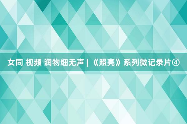 女同 视频 润物细无声 | 《照亮》系列微记录片④